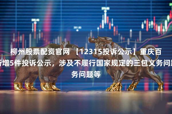 柳州股票配资官网 【12315投诉公示】重庆百货新增5件投诉公示，涉及不履行国家规定的三包义务问题等