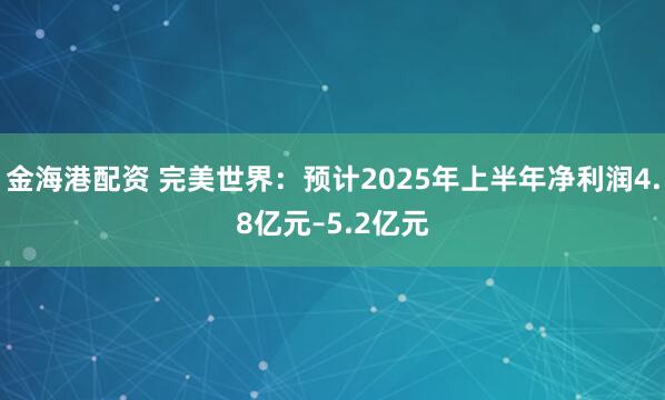 金海港配资 完美世界：预计2025年上半年净利润4.8亿元–5.2亿元