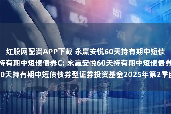 红股网配资APP下载 永赢安悦60天持有期中短债债券A,永赢安悦60天持有期中短债债券C: 永赢安悦60天持有期中短债债券型证券投资基金2025年第2季度报告
