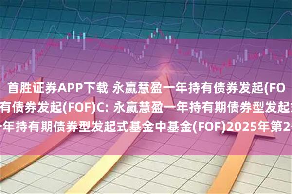 首胜证券APP下载 永赢慧盈一年持有债券发起(FOF)A,永赢慧盈一年持有债券发起(FOF)C: 永赢慧盈一年持有期债券型发起式基金中基金(FOF)2025年第2季度报告