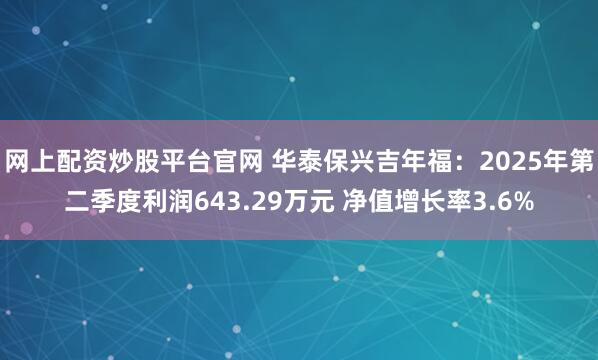 网上配资炒股平台官网 华泰保兴吉年福：2025年第二季度利润643.29万元 净值增长率3.6%