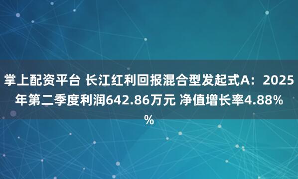掌上配资平台 长江红利回报混合型发起式A：2025年第二季度利润642.86万元 净值增长率4.88%