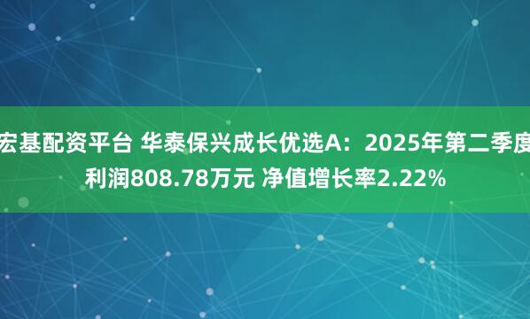 宏基配资平台 华泰保兴成长优选A：2025年第二季度利润808.78万元 净值增长率2.22%