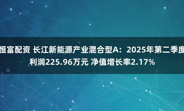 恒富配资 长江新能源产业混合型A：2025年第二季度利润225.96万元 净值增长率2.17%