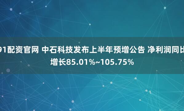91配资官网 中石科技发布上半年预增公告 净利润同比增长85.01%~105.75%