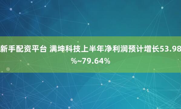 新手配资平台 满坤科技上半年净利润预计增长53.98%~79.64%