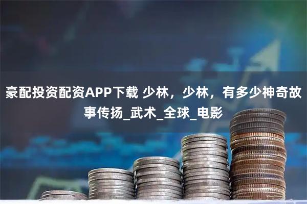 豪配投资配资APP下载 少林,少林,有多少神奇故事传扬_武术_全球_电影