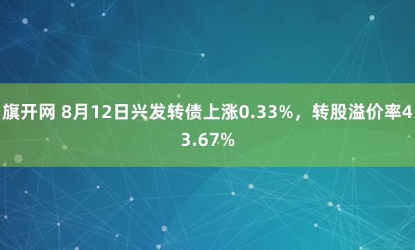 旗开网 8月12日兴发转债上涨0.33%,转股溢价率43.67%