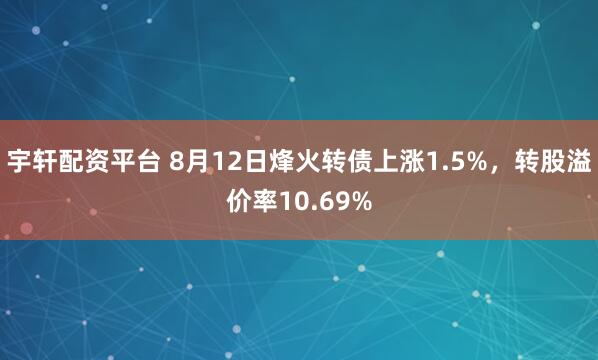 宇轩配资平台 8月12日烽火转债上涨1.5%,转股溢价率10.69%