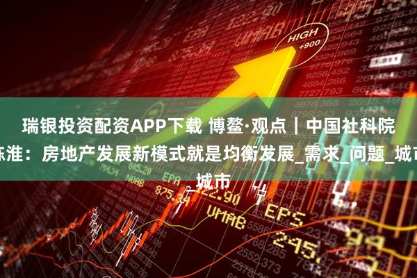 瑞银投资配资APP下载 博鳌·观点|中国社科院陈淮:房地产发展新模式就是均衡发展_需求_问题_城市