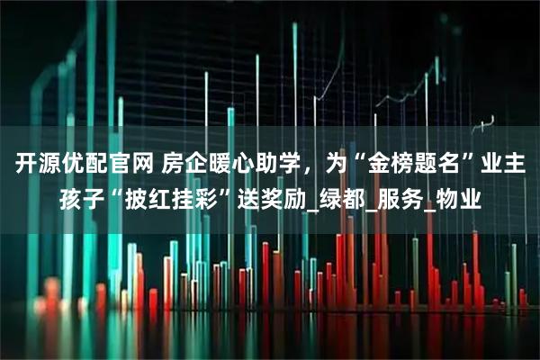 开源优配官网 房企暖心助学，为“金榜题名”业主孩子“披红挂彩”送奖励_绿都_服务_物业