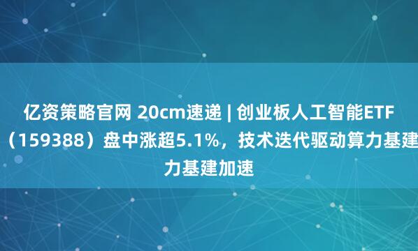 亿资策略官网 20cm速递 | 创业板人工智能ETF国泰(159388)盘中涨超5.1%,技术迭代驱动算力基建加速