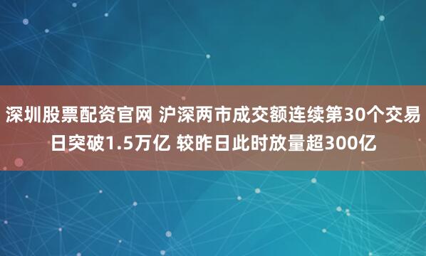 深圳股票配资官网 沪深两市成交额连续第30个交易日突破1.5万亿 较昨日此时放量超300亿