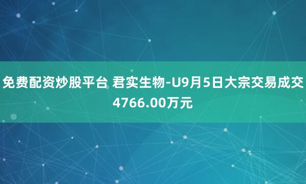 免费配资炒股平台 君实生物-U9月5日大宗交易成交4766.00万元