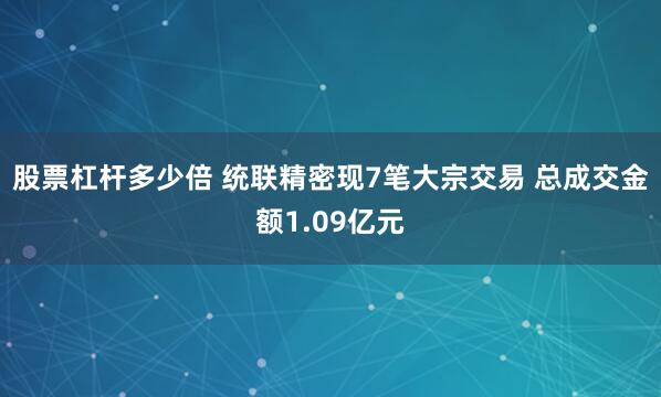 股票杠杆多少倍 统联精密现7笔大宗交易 总成交金额1.09亿元