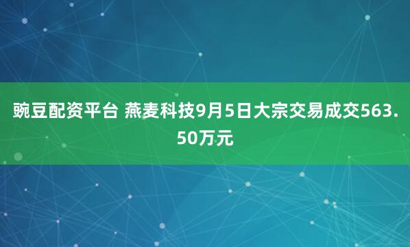 豌豆配资平台 燕麦科技9月5日大宗交易成交563.50万元