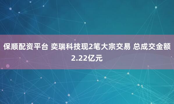 保顺配资平台 奕瑞科技现2笔大宗交易 总成交金额2.22亿元
