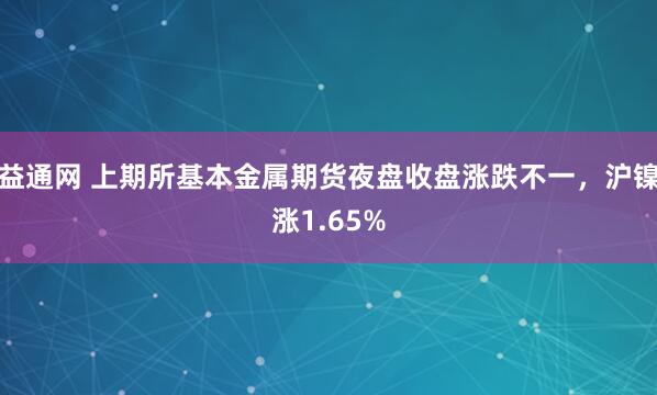 益通网 上期所基本金属期货夜盘收盘涨跌不一，沪镍涨1.65%