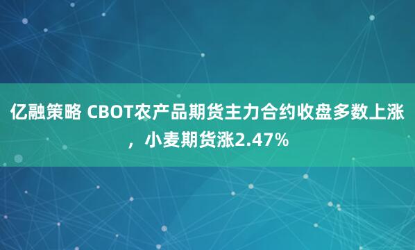 亿融策略 CBOT农产品期货主力合约收盘多数上涨，小麦期货涨2.47%