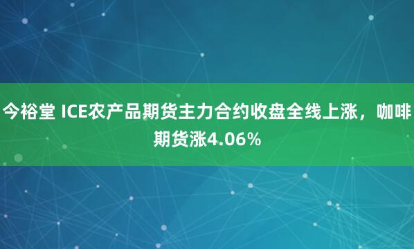 今裕堂 ICE农产品期货主力合约收盘全线上涨，咖啡期货涨4.06%